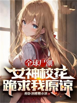 全球尸潮:女神校花跪求我原谅