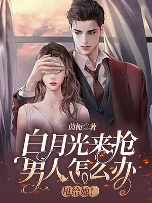 白月光来抢男人怎么办,甩给她